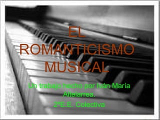 EL
ROMANTICISMO
  MUSICAL
Un trabajo hecho por Iván María
           Altelarrea.
        2ºE.E. Colectiva
 