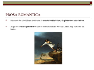 PROSA ROMÁNTICA
   Destacan dos direcciones temáticas: la evocación histórica y la pintura de costumbres.

   Auge del artículo periodístico con el escritor Mariano José de Larra ( pág. 125 libro de
    texto).
 