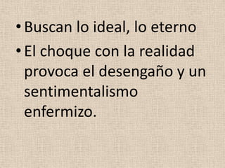 • Buscan lo ideal, lo eterno
•El choque con la realidad
provoca el desengaño y un
sentimentalismo
enfermizo.
 