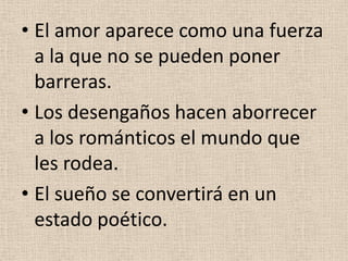 • El amor aparece como una fuerza
a la que no se pueden poner
barreras.
• Los desengaños hacen aborrecer
a los románticos el mundo que
les rodea.
• El sueño se convertirá en un
estado poético.
 