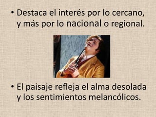 • Destaca el interés por lo cercano,
y más por lo nacional o regional.
• El paisaje refleja el alma desolada
y los sentimientos melancólicos.
 