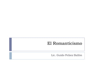El Romanticismo
Lic. Guido Peláez Ballón
 