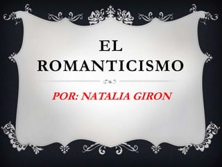 EL
ROMANTICISMO
POR: NATALIA GIRON
 