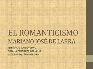 EL ROMANTICISMO
MARIANO JOSÉ DE LARRA
FLORENCIO TOM ENGONO
NATALIA ZARAGOZA CORNELIO
LIDIA LANÁQUERA ESTRUGO

 