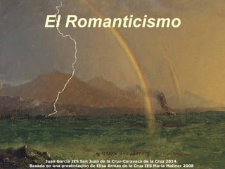 El Romanticismo 
Juan García IES San Juan de la Cruz-Caravaca de la Cruz 2014. 
Basado en una presentación de Elisa Armas de la Cruz IES María Moliner 2008 
 