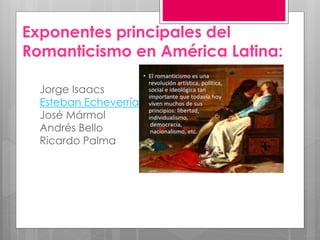 Exponentes principales del
Romanticismo en América Latina:
Jorge Isaacs
Esteban Echeverría
José Mármol
Andrés Bello
Ricardo Palma
 