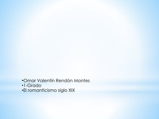 •Omar Valentín Rendón Montes
•1-Grado
•El romanticismo siglo XIX
 