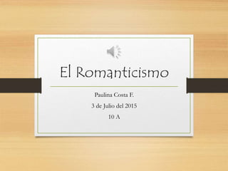 El Romanticismo
Paulina Costa F.
3 de Julio del 2015
10 A
 