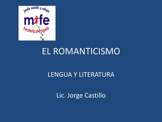 EL ROMANTICISMO
LENGUA Y LITERATURA
Lic. Jorge Castillo
 