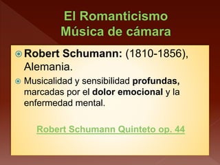  Robert Schumann: (1810-1856),
Alemania.
 Musicalidad y sensibilidad profundas,
marcadas por el dolor emocional y la
enfermedad mental.
Robert Schumann Quinteto op. 44
 