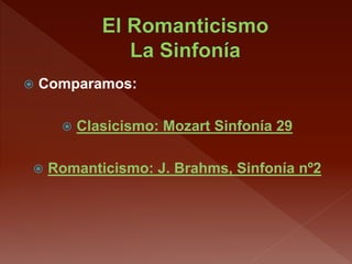  Comparamos:
 Clasicismo: Mozart Sinfonía 29
 Romanticismo: J. Brahms, Sinfonía nº2
 
