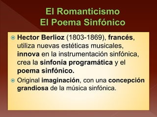  Hector Berlioz (1803-1869), francés,
utiliza nuevas estéticas musicales,
innova en la instrumentación sinfónica,
crea la sinfonía programática y el
poema sinfónico.
 Original imaginación, con una concepción
grandiosa de la música sinfónica.
 