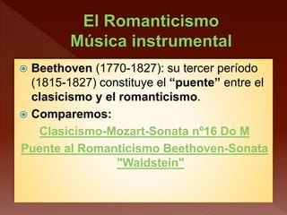  Beethoven (1770-1827): su tercer período
(1815-1827) constituye el “puente” entre el
clasicismo y el romanticismo.
 Comparemos:
Clasicismo-Mozart-Sonata nº16 Do M
Puente al Romanticismo Beethoven-Sonata
"Waldstein"
 