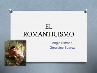 EL
ROMANTICISMO
Angie Estrada
Geraldine Suarez
 