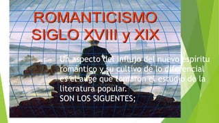 Un aspecto del influjo del nuevo espíritu
romántico y su cultivo de lo diferencial
es el auge que tomaron el estudio de la
literatura popular.
SON LOS SIGUENTES;
 