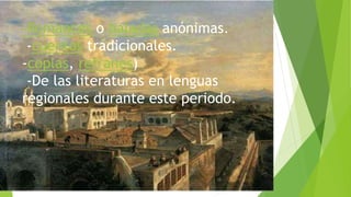 -Romances o baladas anónimas.
-cuentos tradicionales.
-coplas, refranes)
-De las literaturas en lenguas
regionales durante este periodo.
 