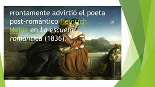 Prontamente advirtió el poeta
post-romántico Heinrich
Heine en La escuela
romántica (1836).
 