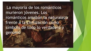 La mayoría de los románticos
murieron jóvenes. Los
románticos amaban la naturaleza
frente a la civilización como
símbolo de todo lo verdadero y
genuino.
 