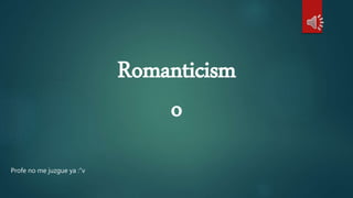 Romanticism
o
Profe no me juzgue ya :”v
 