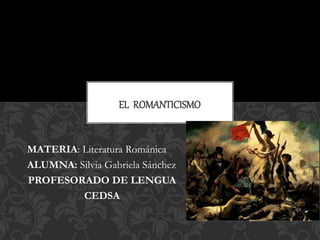 MATERIA: Literatura Románica
ALUMNA: Silvia Gabriela Sánchez
PROFESORADO DE LENGUA
CEDSA
EL ROMANTICISMO
 