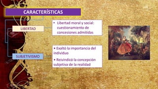 CARACTERÍSTICAS
• Exaltó la importancia del
individuo
• Reivindicó la concepción
subjetiva de la realidad
LIBERTAD
• Libertad moral y social:
cuestionamiento de
concesiones admitidas
SUBJETIVISMO
 