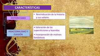 CARACTERÍSTICAS
• Valoración de las
supersticiones y leyendas
• Incorporación de motivos
fantásticos
HISTORICISMO
• Reivindicación de la historia
y sus valores
IRRACIONALISMO Y
EVASIÓN
 