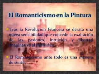 Tras la Revolución Francesa se desata una
nueva sensibilidad que concede la exaltación
de las pasiones, intuición y libertad
imaginativa al individuo.
El Romanticismo ante todo es una manera
de sentir.
 