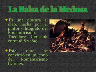 Es una pintura al
óleo, hecha por el
pintor y litógrafo del
Romanticismo,
Théodore Géricault
entre 1818 y 1819.
Esta obra se
convirtió en un ícono
del Romanticismo
francés.
 