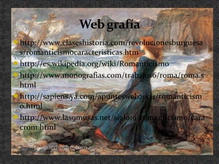 http://www.claseshistoria.com/revolucionesburguesa
s/romanticismocaracteristicas.htm
http://es.wikipedia.org/wiki/Romanticismo
http://www.monografias.com/trabajos6/roma/roma.s
html
http://sapiens.ya.com/apuntesweb2004/romanticism
o.html
http://www.las9musas.net/siglo19/romanticismo/cara
crom.html
 