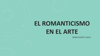EL ROMANTICISMO
EN EL ARTE
MARÍA DUARTE CUESTA
 