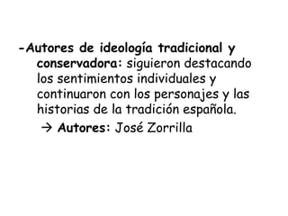 -Autores de ideología tradicional y conservadora:  siguieron destacando los sentimientos individuales y continuaron con los personajes y las historias de la tradición española.    Autores:  José Zorrilla 