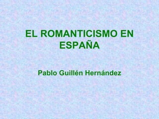 EL ROMANTICISMO EN ESPAÑA Pablo Guillén Hernández 
