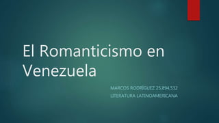 El Romanticismo en
Venezuela
MARCOS RODRÍGUEZ 25,894,532
LITERATURA LATINOAMERICANA
 