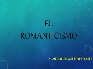 EL
ROMANTICISMO
• JAIRO BRIAN GUTIÉRREZ QUISPE
 