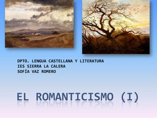 DPTO. LENGUA CASTELLANA Y LITERATURA
IES SIERRA LA CALERA
SOFÍA VAZ ROMERO




EL ROMANTICISMO (I)
 