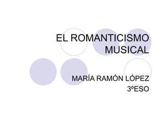 EL ROMANTICISMO MUSICAL MARÍA RAMÓN LÓPEZ 3ºESO 