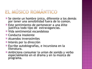 Se siente un hombre único, diferente a los demás por tener una sensibilidad fuera de lo común. Este sentimiento de pertenecer a una élite justifica todo tipo de  extravagancias. Vida sentimental escandalosa Conducta insolente Atuendos inverosímiles Interés por la dirección Escribe autobiografías, e incursiona en la literatura. Ambiciona consumar la union de sonido y verbo especialmente en el drama y en la música de programa. 