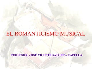 EL ROMANTICISMO MUSICAL
PROFESOR: JOSÉ VICENTE SAPORTA CAPELLA
 
