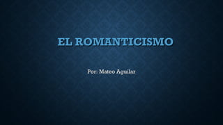 EL ROMANTICISMOEL ROMANTICISMO
Por: Mateo AguilarPor: Mateo Aguilar
 