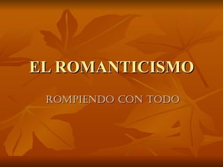EL ROMANTICISMO
 ROMPIENDO CON TODO
 