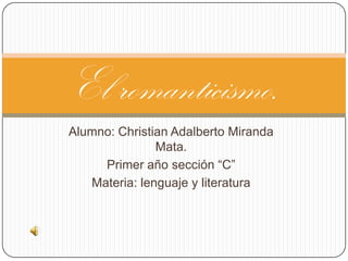 El romanticismo.
Alumno: Christian Adalberto Miranda
               Mata.
     Primer año sección “C”
   Materia: lenguaje y literatura
 