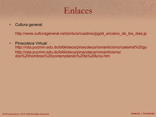 Enlaces Cultura general: http://www.culturageneral.net/pintura/cuadros/jpg/el_anciano_de_los_dias.jpg Pinacoteca Virtual:  http://rsta.pucmm.edu.do/biblioteca/pinacoteca/romanticismo/catedral%20gotica.htm http:// rsta.pucmm.edu.do /biblioteca/pinacoteca/romanticismo/ dos%20hombres%20contemplando%20la%20luna.htm Anterior  ||  Contenido 