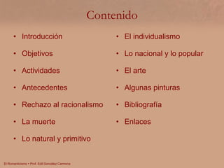 Contenido Introducción   Objetivos Actividades Antecedentes Rechazo al racionalismo La muerte Lo natural y primitivo El individualismo Lo nacional y lo popular El arte Algunas pinturas Bibliografía Enlaces 