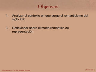 Objetivos Analizar el contexto en que surge el romanticismo del siglo XIX Reflexionar sobre el modo romántico de representación ||  Contenido  || 