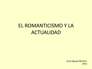 EL ROMANTICISMO Y LA
ACTUALIDAD
Jesús Aguayo Romero
(4ºC)
 
