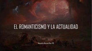 EL ROMANTICISMO Y LA ACTUALIDAD
Alejandro Moreno Díaz 4ºB
 