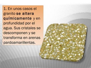 1. En unos casos el
granito se altera
químicamente y en
profundidad por el
agua. Sus cristales se
descomponen y se
transforma en arenas
pardoamarillentas.
 
