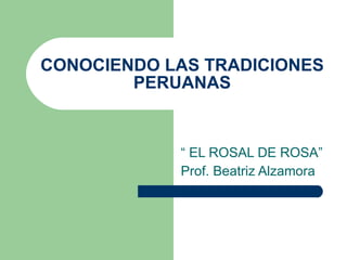 CONOCIENDO LAS TRADICIONES PERUANAS “  EL ROSAL DE ROSA” Prof. Beatriz Alzamora 