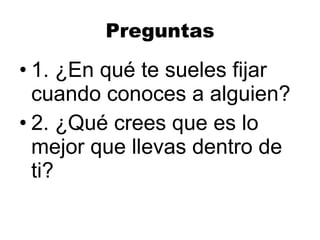 Preguntas 1. ¿En qué te sueles fijar cuando conoces a alguien? 2. ¿Qué crees que es lo mejor que llevas dentro de ti? 