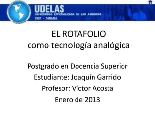 EL ROTAFOLIO
como tecnología analógica

Postgrado en Docencia Superior
  Estudiante: Joaquín Garrido
    Profesor: Víctor Acosta
        Enero de 2013
 